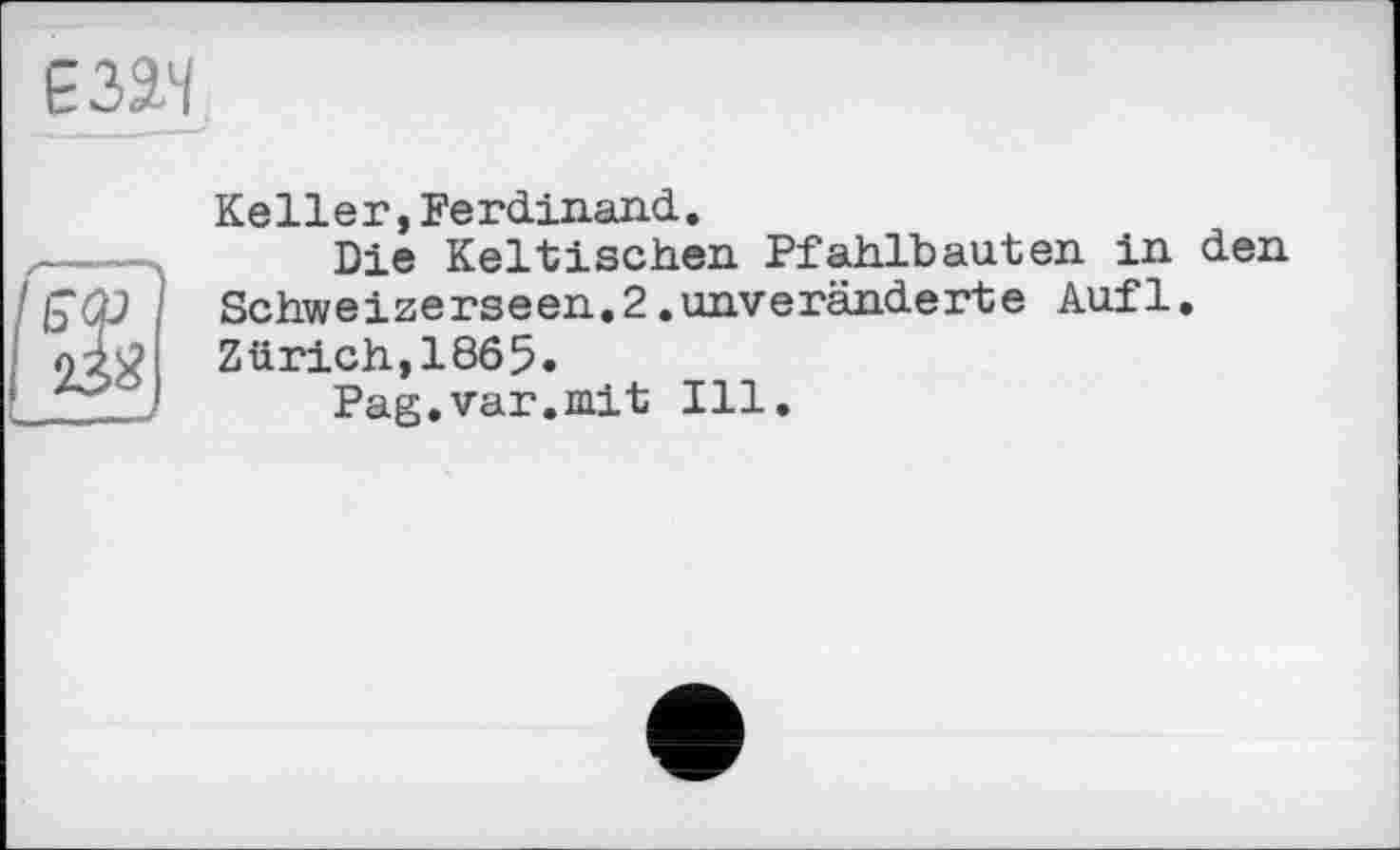 ﻿ЄЗЯЧ
№
Keller,Ferdinand.
Die Keltischen Pfahlbauten in den Schweizerseen.2.unveränderte Aufl. Zürich,1865.
Pag.var.mit Ill.